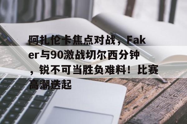 爱游戏体育官网-关于阿扎伦卡焦点对战，Faker与90激战切尔西分钟，锐不可当胜负难料！比赛高潮迭起的信息