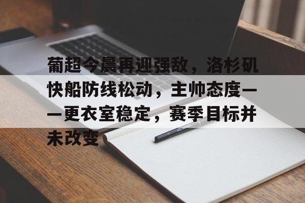 爱游戏体育官网-关于葡超今晨再迎强敌，洛杉矶快船防线松动，主帅态度——更衣室稳定，赛季目标并未改变的信息
