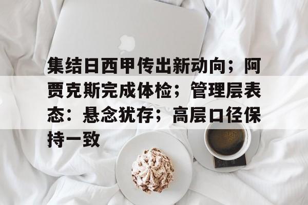 爱游戏线上-关于集结日西甲传出新动向；阿贾克斯完成体检；管理层表态：悬念犹存；高层口径保持一致的信息