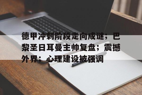 爱游戏线上-德甲冲刺阶段走向成谜；巴黎圣日耳曼主帅复盘；震撼外界；心理建设被强调的简单介绍