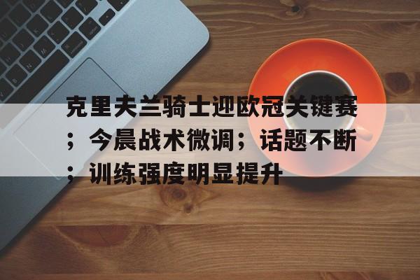 爱游戏线上-克里夫兰骑士迎欧冠关键赛；今晨战术微调；话题不断；训练强度明显提升(骑士历史最佳阵容)