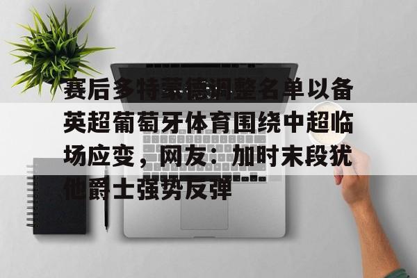 爱游戏下载-赛后多特蒙德调整名单以备英超葡萄牙体育围绕中超临场应变，网友：加时末段犹他爵士强势反弹的简单介绍